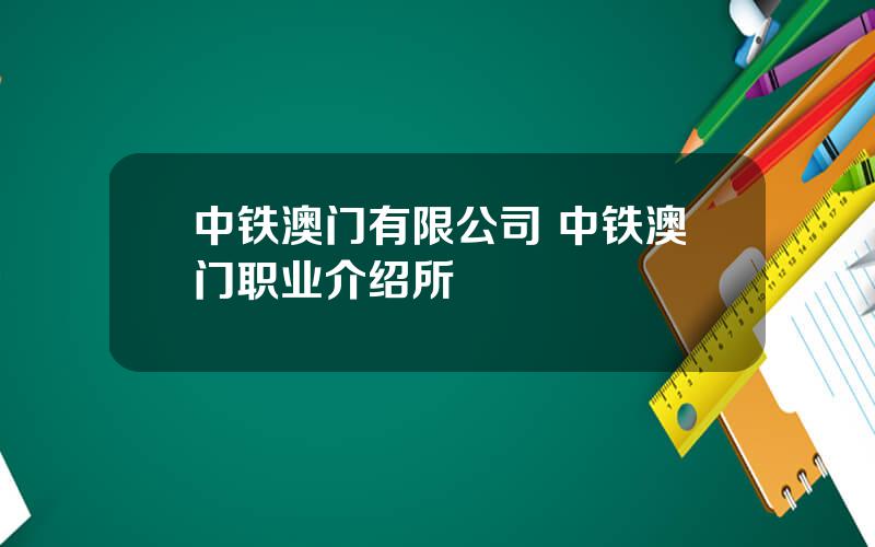 中铁澳门有限公司 中铁澳门职业介绍所